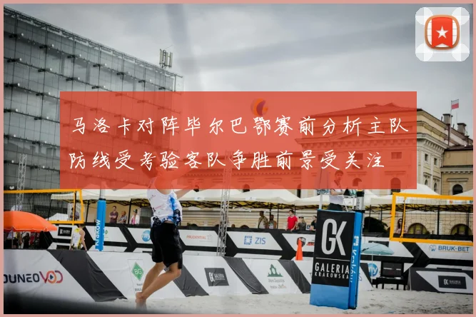 马洛卡对阵毕尔巴鄂赛前分析主队防线受考验客队争胜前景受关注