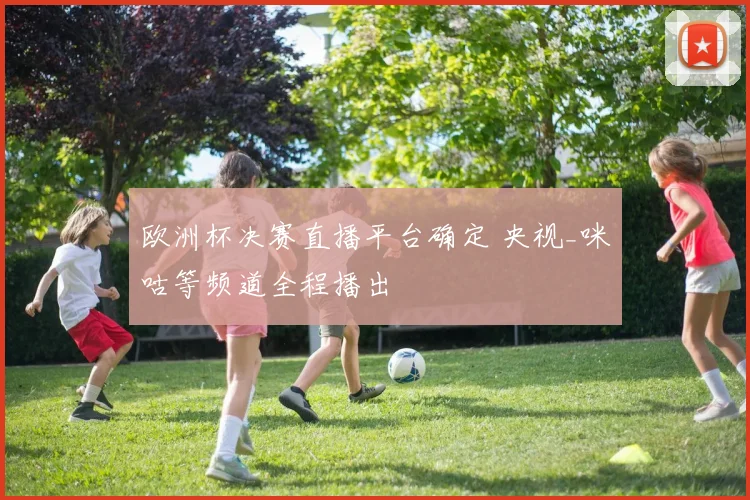 欧洲杯决赛直播平台确定 央视_咪咕等频道全程播出