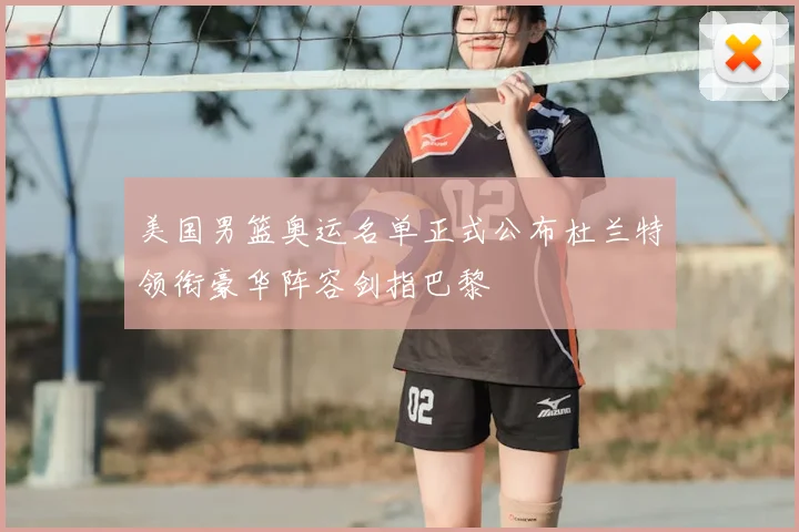美国男篮奥运名单正式公布杜兰特领衔豪华阵容剑指巴黎