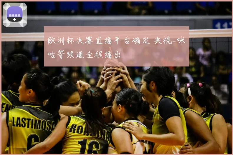 欧洲杯决赛直播平台确定 央视_咪咕等频道全程播出