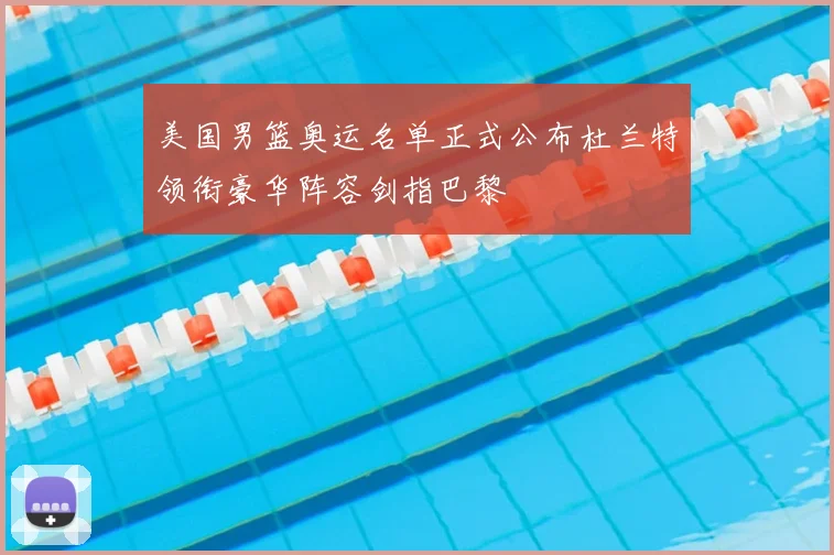 美国男篮奥运名单正式公布杜兰特领衔豪华阵容剑指巴黎