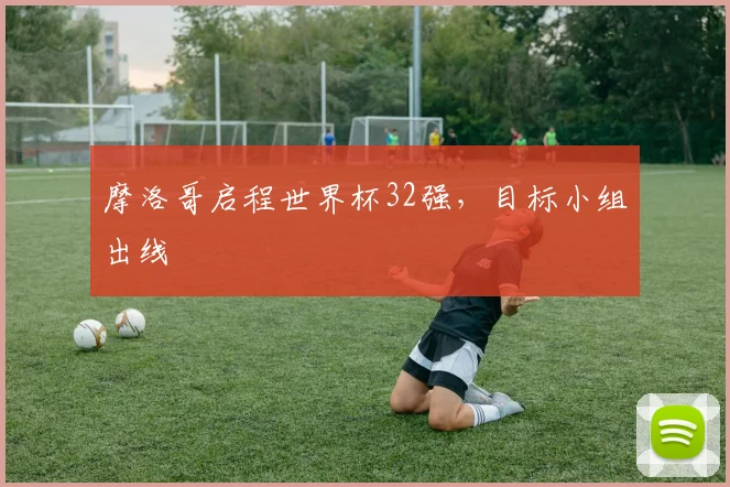 摩洛哥启程世界杯32强，目标小组出线