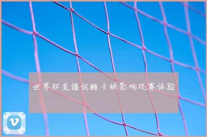世界杯直播优酷卡顿影响观赛体验