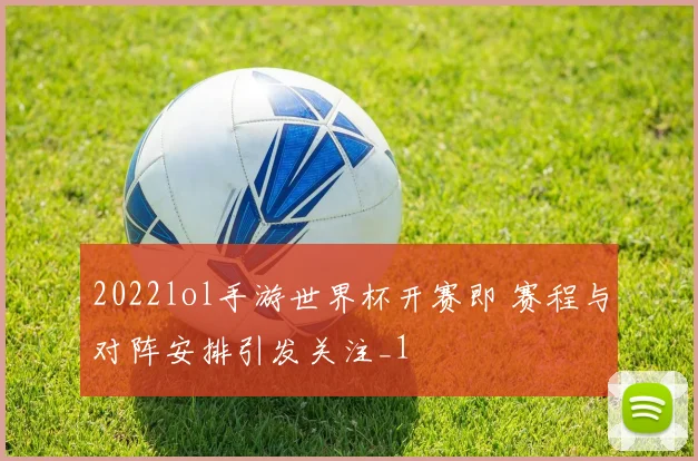 2022lol手游世界杯开赛即 赛程与对阵安排引发关注_1
