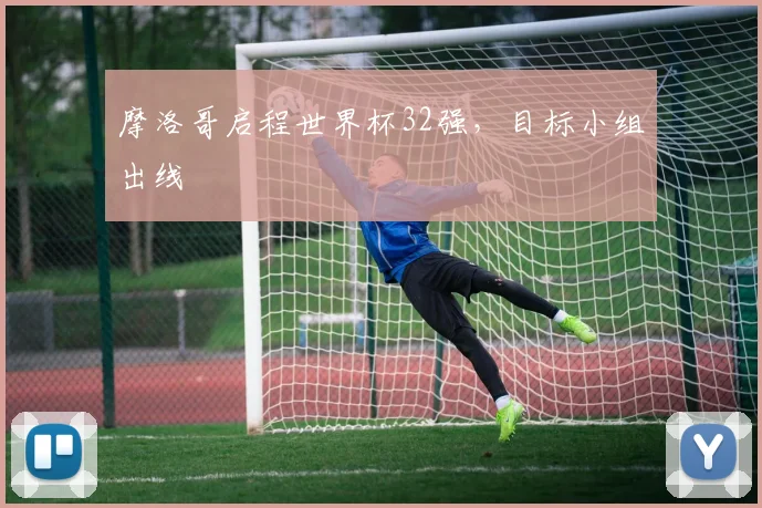 摩洛哥启程世界杯32强，目标小组出线