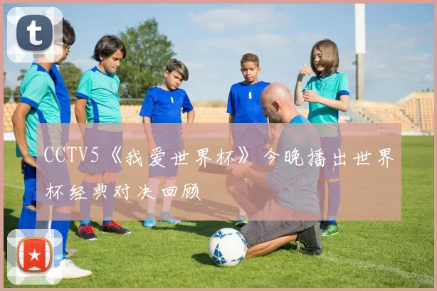 CCTV5《我爱世界杯》今晚播出世界杯经典对决回顾