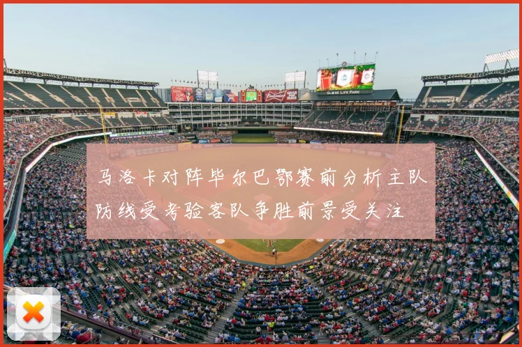 马洛卡对阵毕尔巴鄂赛前分析主队防线受考验客队争胜前景受关注