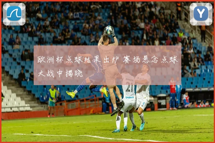 欧洲杯点球结果出炉 赛场悬念点球大战中揭晓