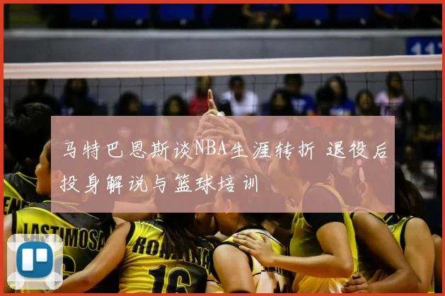 马特巴恩斯谈NBA生涯转折 退役后投身解说与篮球培训