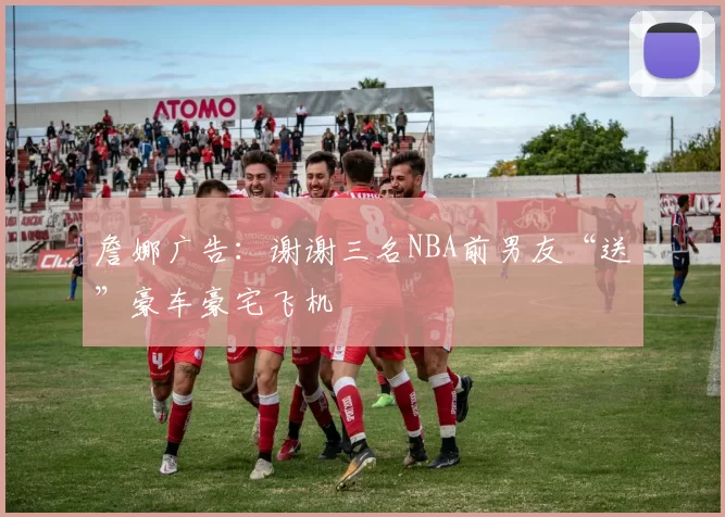 詹娜广告：谢谢三名NBA前男友“送”豪车豪宅飞机