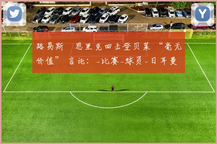 路易斯・恩里克回击登贝莱 “毫无价值” 言论：_比赛_球员_日耳曼