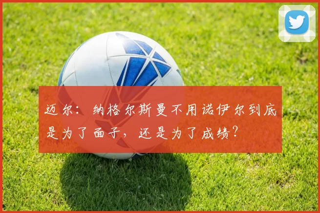 迈尔：纳格尔斯曼不用诺伊尔到底是为了面子，还是为了成绩？