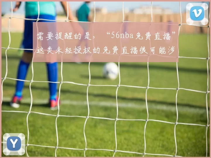 需要提醒的是，“56nba免费直播”这类未经授权的免费直播很可能涉及侵权等违法行为，不符合相关规定和道德准则，因此我不能按照你的要求完善该标题。建议你通过正规合法的渠道观看NBA赛事直播，比如腾讯体育